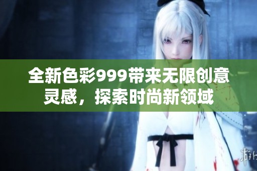 全新色彩999带来无限创意灵感，探索时尚新领域