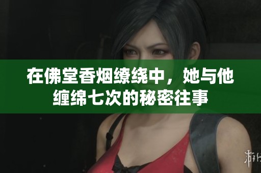 在佛堂香烟缭绕中，她与他缠绵七次的秘密往事