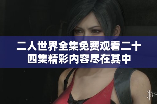 二人世界全集免费观看二十四集精彩内容尽在其中