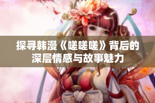 探寻韩漫《嗟嗟嗟》背后的深层情感与故事魅力