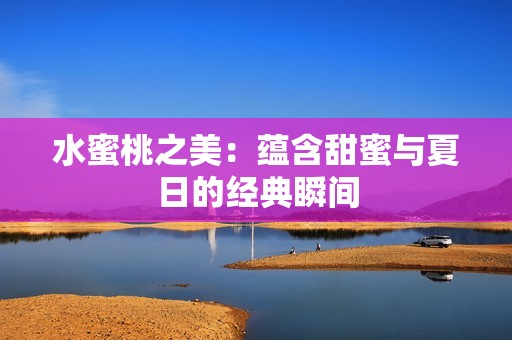 水蜜桃之美：蕴含甜蜜与夏日的经典瞬间