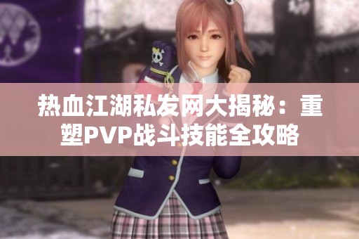 热血江湖私发网大揭秘：重塑PVP战斗技能全攻略