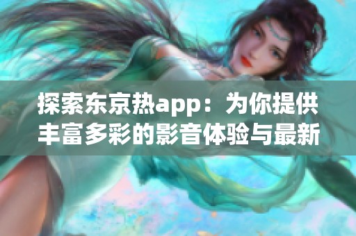 探索东京热app：为你提供丰富多彩的影音体验与最新动态