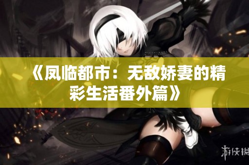 《凤临都市：无敌娇妻的精彩生活番外篇》
