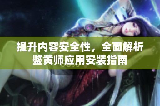 提升内容安全性，全面解析鉴黄师应用安装指南