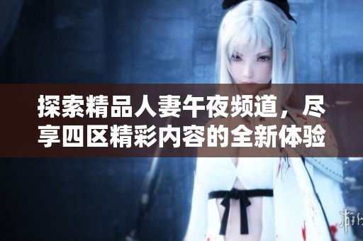 探索精品人妻午夜频道，尽享四区精彩内容的全新体验