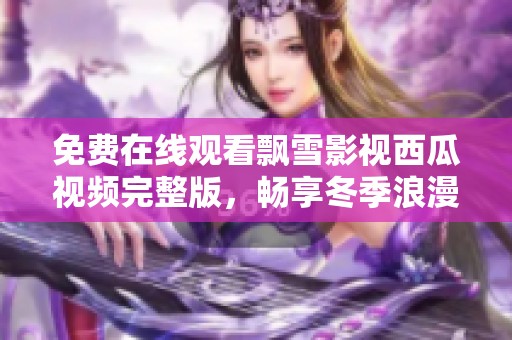免费在线观看飘雪影视西瓜视频完整版，畅享冬季浪漫大片
