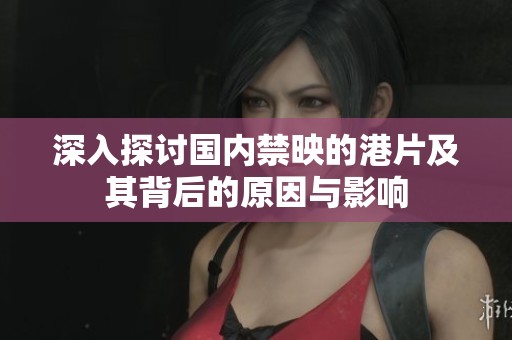 深入探讨国内禁映的港片及其背后的原因与影响