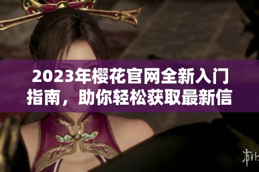 2023年樱花官网全新入门指南，助你轻松获取最新信息
