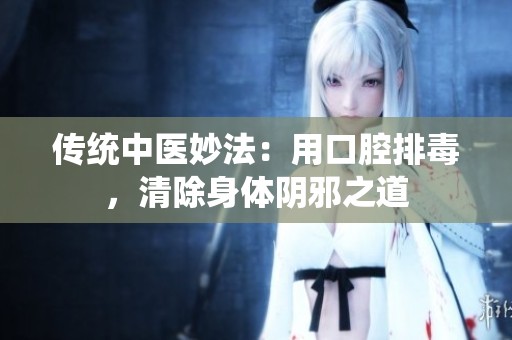 传统中医妙法：用口腔排毒，清除身体阴邪之道