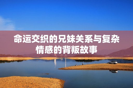 命运交织的兄妹关系与复杂情感的背叛故事