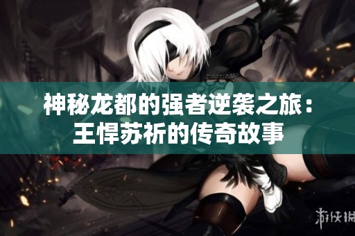 神秘龙都的强者逆袭之旅：王悍苏祈的传奇故事
