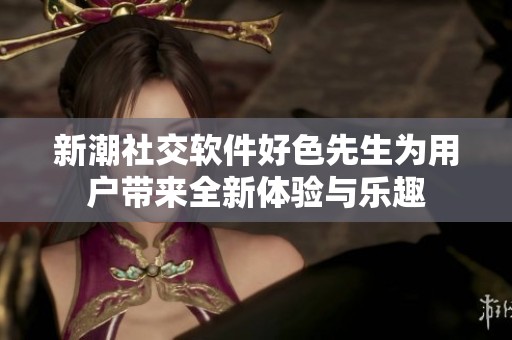 新潮社交软件好色先生为用户带来全新体验与乐趣