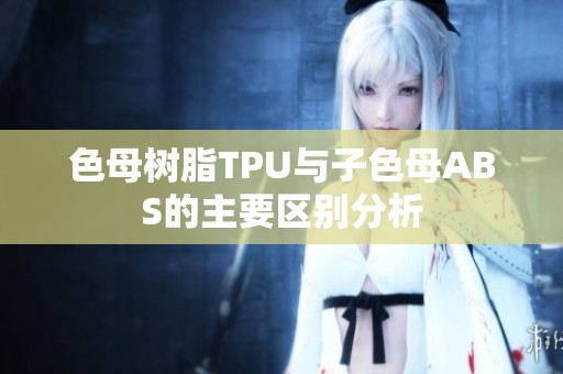 色母树脂TPU与子色母ABS的主要区别分析