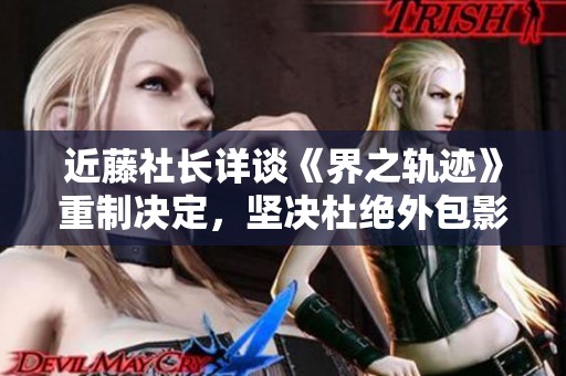 近藤社长详谈《界之轨迹》重制决定，坚决杜绝外包影像