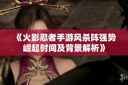 《火影忍者手游风杀阵强势崛起时间及背景解析》