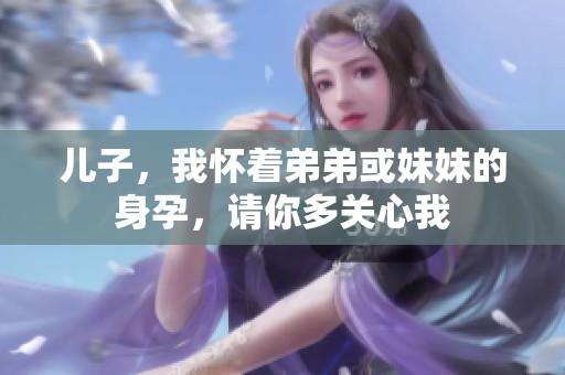 儿子，我怀着弟弟或妹妹的身孕，请你多关心我