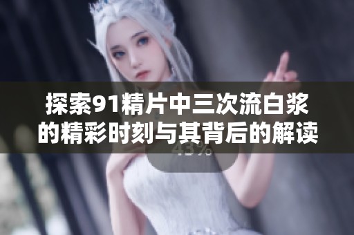 探索91精片中三次流白浆的精彩时刻与其背后的解读