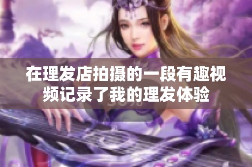 在理发店拍摄的一段有趣视频记录了我的理发体验