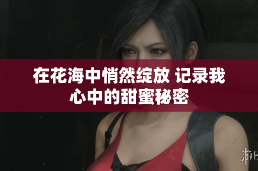 在花海中悄然绽放 记录我心中的甜蜜秘密