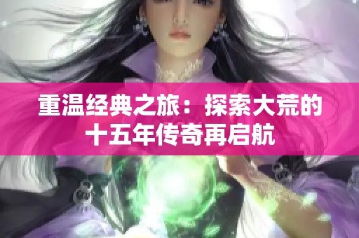 重温经典之旅：探索大荒的十五年传奇再启航