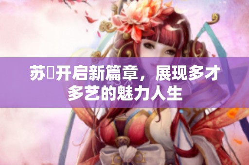 苏玥开启新篇章，展现多才多艺的魅力人生