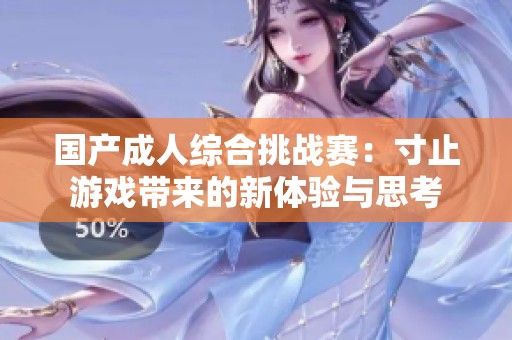 国产成人综合挑战赛：寸止游戏带来的新体验与思考