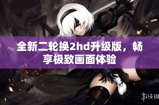 全新二轮换2hd升级版，畅享极致画面体验
