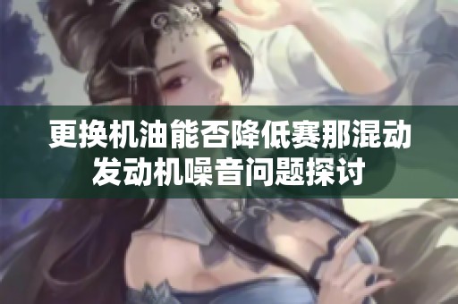 更换机油能否降低赛那混动发动机噪音问题探讨