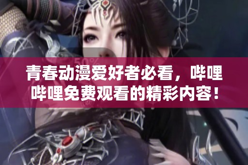青春动漫爱好者必看，哔哩哔哩免费观看的精彩内容！