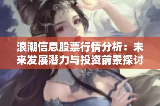 浪潮信息股票行情分析：未来发展潜力与投资前景探讨