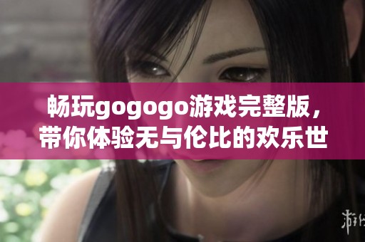 畅玩gogogo游戏完整版，带你体验无与伦比的欢乐世界