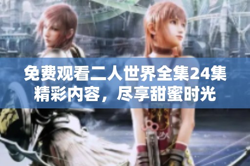 免费观看二人世界全集24集精彩内容，尽享甜蜜时光