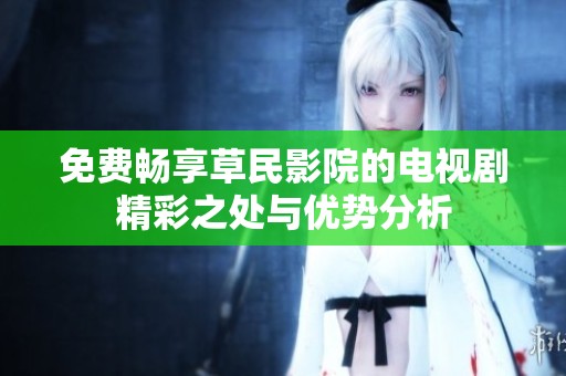 免费畅享草民影院的电视剧精彩之处与优势分析