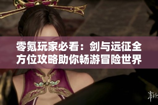 零氪玩家必看：剑与远征全方位攻略助你畅游冒险世界
