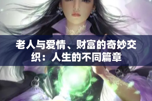 老人与爱情、财富的奇妙交织：人生的不同篇章
