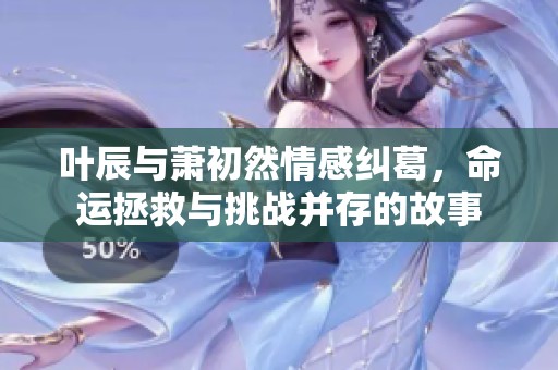 叶辰与萧初然情感纠葛，命运拯救与挑战并存的故事