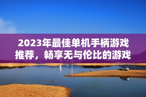 2023年最佳单机手柄游戏推荐，畅享无与伦比的游戏乐趣