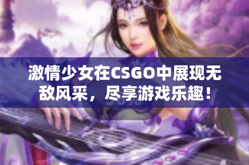 激情少女在CSGO中展现无敌风采，尽享游戏乐趣！