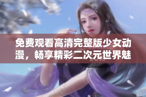免费观看高清完整版少女动漫，畅享精彩二次元世界魅力