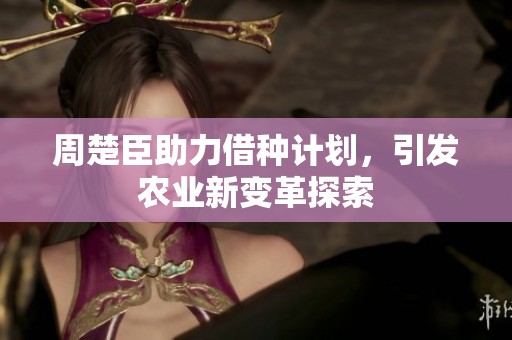 周楚臣助力借种计划，引发农业新变革探索