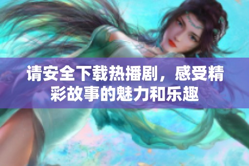 请安全下载热播剧，感受精彩故事的魅力和乐趣