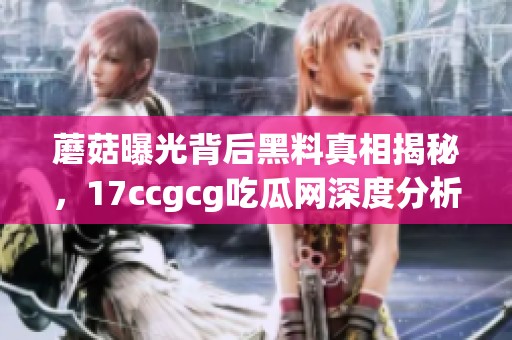 蘑菇曝光背后黑料真相揭秘，17ccgcg吃瓜网深度分析