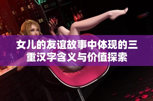 女儿的友谊故事中体现的三重汉字含义与价值探索