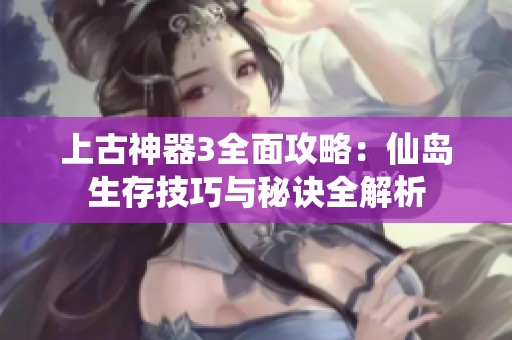 上古神器3全面攻略：仙岛生存技巧与秘诀全解析