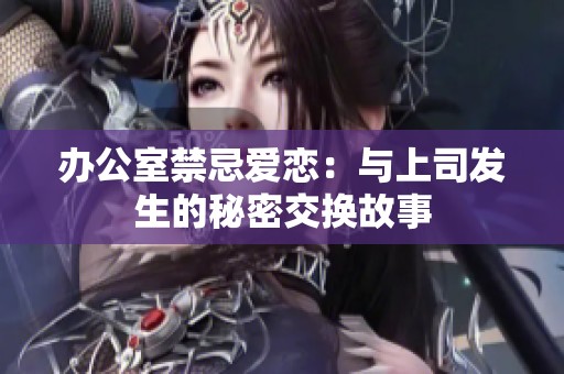 办公室禁忌爱恋：与上司发生的秘密交换故事