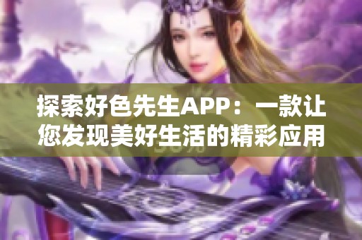 探索好色先生APP：一款让您发现美好生活的精彩应用