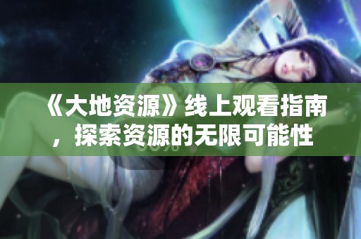《大地资源》线上观看指南，探索资源的无限可能性