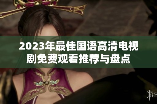2023年最佳国语高清电视剧免费观看推荐与盘点