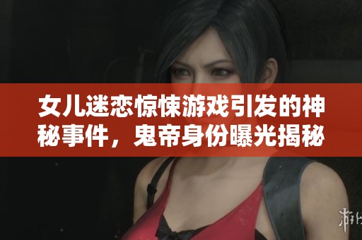 女儿迷恋惊悚游戏引发的神秘事件，鬼帝身份曝光揭秘